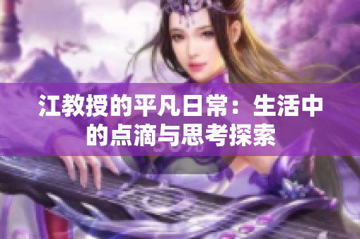 江教授的平凡日常：生活中的点滴与思考探索