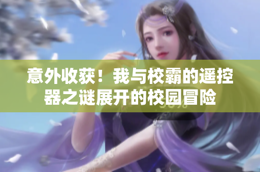 意外收获！我与校霸的遥控器之谜展开的校园冒险