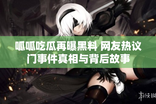 呱呱吃瓜再曝黑料 网友热议门事件真相与背后故事