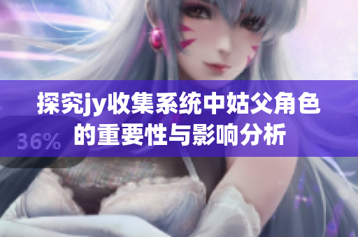 探究jy收集系统中姑父角色的重要性与影响分析