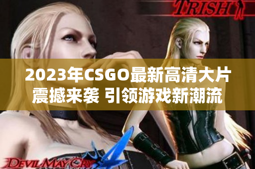 2023年CSGO最新高清大片震撼来袭 引领游戏新潮流