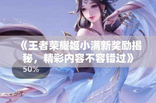 《王者荣耀姬小满新奖励揭秘，精彩内容不容错过》