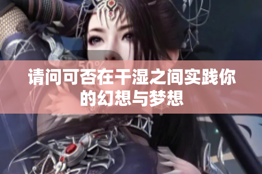 请问可否在干湿之间实践你的幻想与梦想