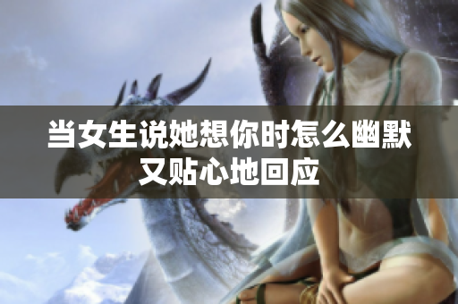 当女生说她想你时怎么幽默又贴心地回应