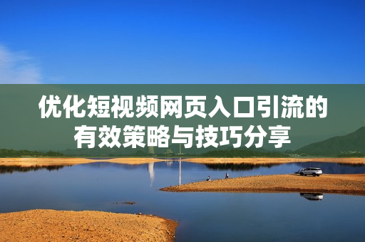 优化短视频网页入口引流的有效策略与技巧分享