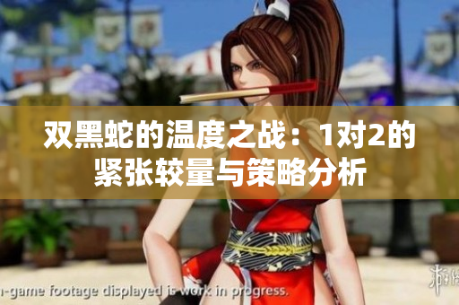 双黑蛇的温度之战：1对2的紧张较量与策略分析