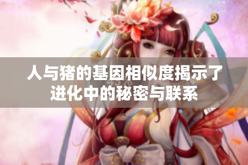 人与猪的基因相似度揭示了进化中的秘密与联系