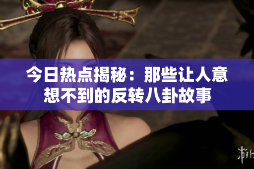今日热点揭秘：那些让人意想不到的反转八卦故事