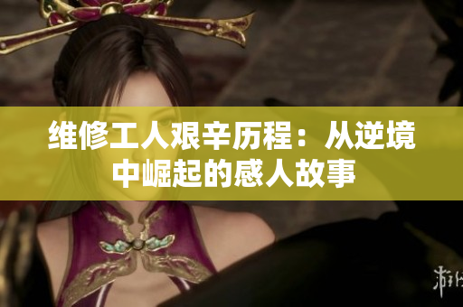 维修工人艰辛历程：从逆境中崛起的感人故事