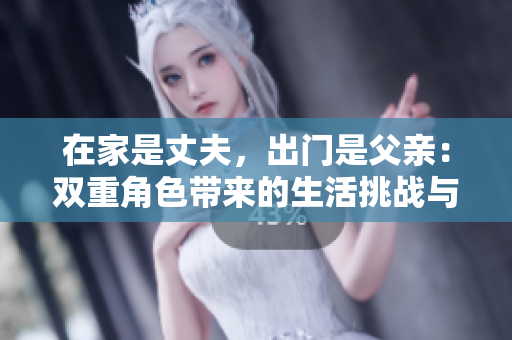 在家是丈夫，出门是父亲：双重角色带来的生活挑战与感悟