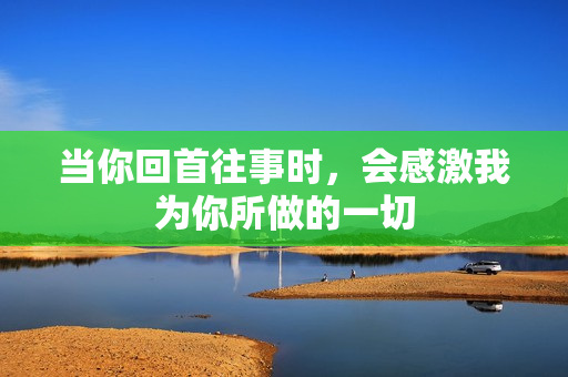 当你回首往事时，会感激我为你所做的一切