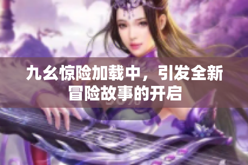 九幺惊险加载中，引发全新冒险故事的开启