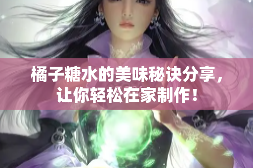 橘子糖水的美味秘诀分享，让你轻松在家制作！