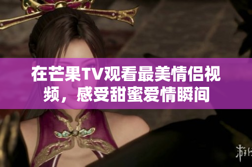 在芒果TV观看最美情侣视频，感受甜蜜爱情瞬间