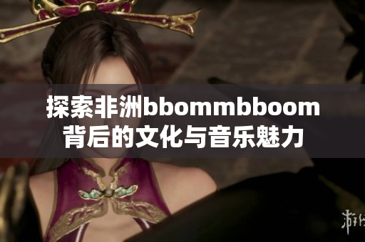 探索非洲bbommbboom背后的文化与音乐魅力