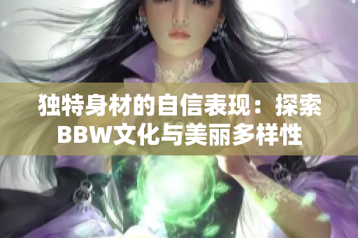 独特身材的自信表现：探索BBW文化与美丽多样性