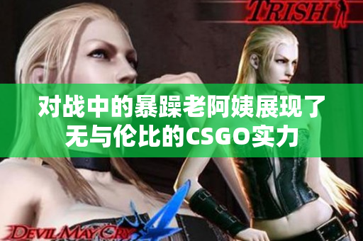 对战中的暴躁老阿姨展现了无与伦比的CSGO实力