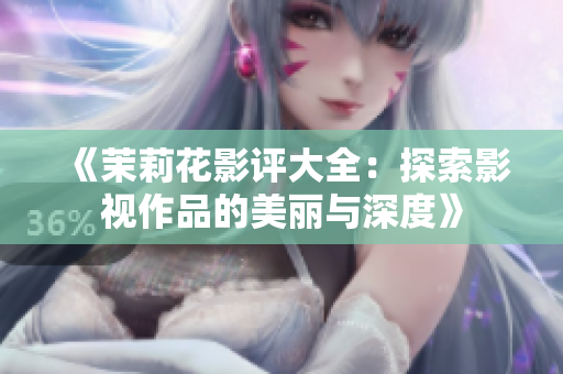 《茉莉花影评大全：探索影视作品的美丽与深度》