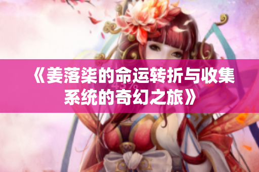 《姜落柒的命运转折与收集系统的奇幻之旅》