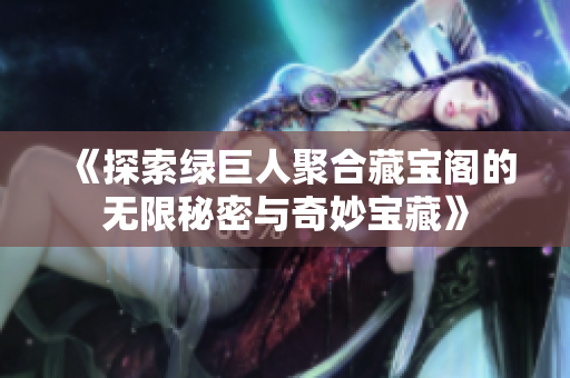《探索绿巨人聚合藏宝阁的无限秘密与奇妙宝藏》