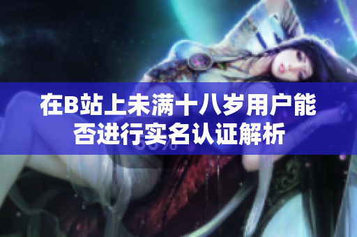 在B站上未满十八岁用户能否进行实名认证解析