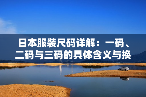 日本服装尺码详解：一码、二码与三码的具体含义与换算方法