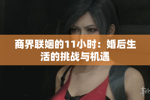 商界联姻的11小时：婚后生活的挑战与机遇