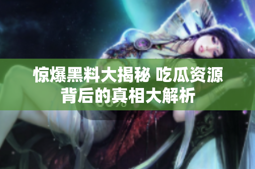 惊爆黑料大揭秘 吃瓜资源背后的真相大解析