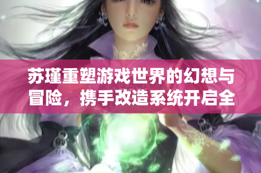苏瑾重塑游戏世界的幻想与冒险，携手改造系统开启全新旅程