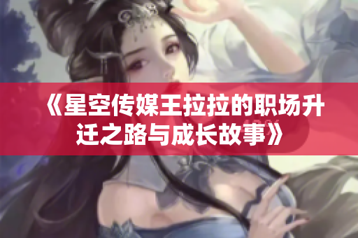《星空传媒王拉拉的职场升迁之路与成长故事》