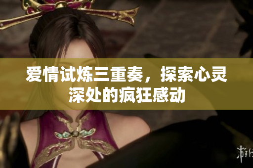 爱情试炼三重奏，探索心灵深处的疯狂感动