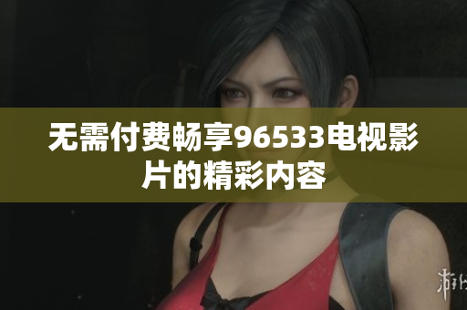 无需付费畅享96533电视影片的精彩内容