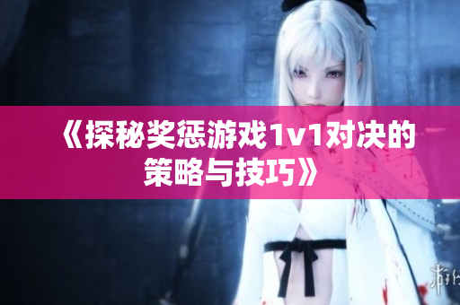 《探秘奖惩游戏1v1对决的策略与技巧》