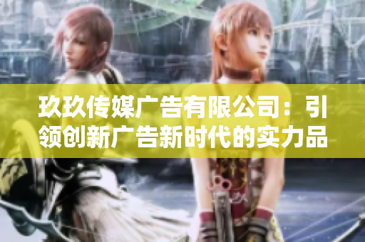 玖玖传媒广告有限公司：引领创新广告新时代的实力品牌