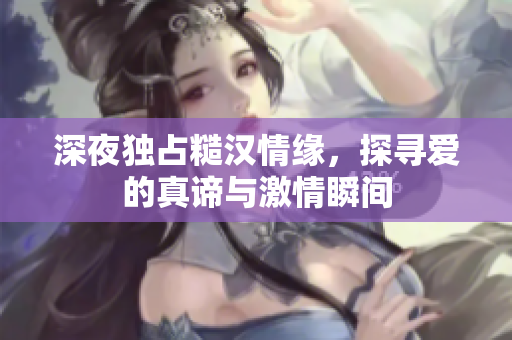 深夜独占糙汉情缘，探寻爱的真谛与激情瞬间