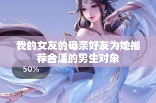 我的女友的母亲好友为她推荐合适的男生对象
