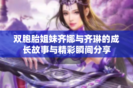 双胞胎姐妹齐娜与齐琳的成长故事与精彩瞬间分享