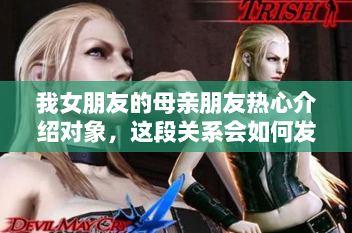 我女朋友的母亲朋友热心介绍对象，这段关系会如何发展呢