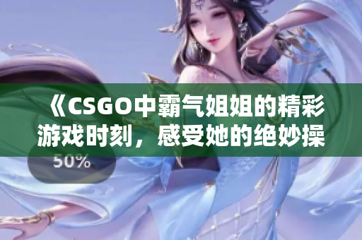 《CSGO中霸气姐姐的精彩游戏时刻，感受她的绝妙操作魅力》