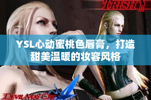 YSL心动蜜桃色唇膏，打造甜美温暖的妆容风格