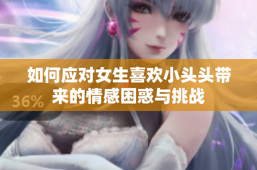 如何应对女生喜欢小头头带来的情感困惑与挑战