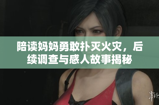 陪读妈妈勇敢扑灭火灾，后续调查与感人故事揭秘