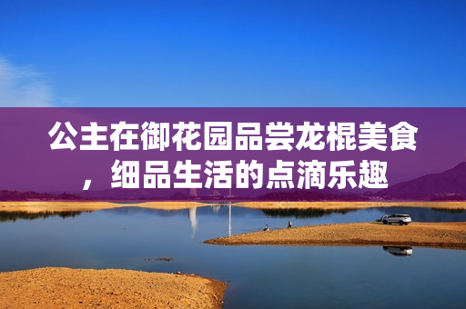公主在御花园品尝龙棍美食，细品生活的点滴乐趣