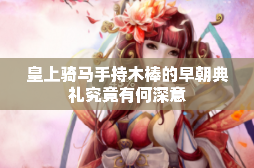 皇上骑马手持木棒的早朝典礼究竟有何深意