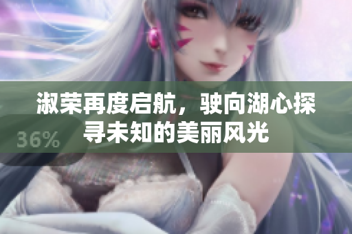 淑荣再度启航，驶向湖心探寻未知的美丽风光