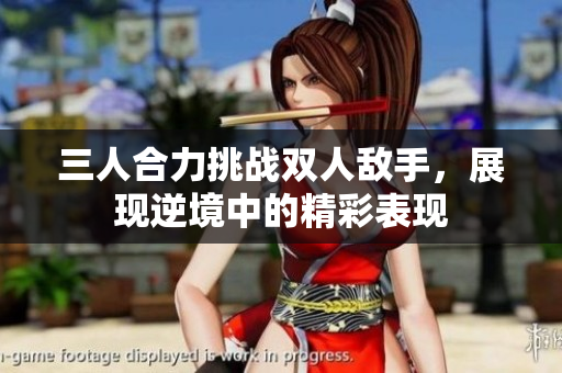 三人合力挑战双人敌手，展现逆境中的精彩表现