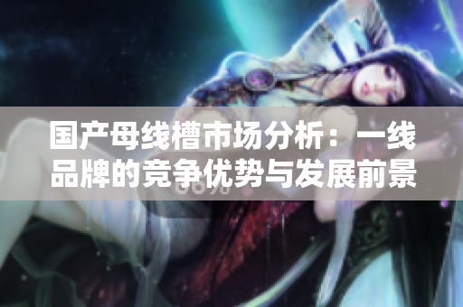 国产母线槽市场分析：一线品牌的竞争优势与发展前景