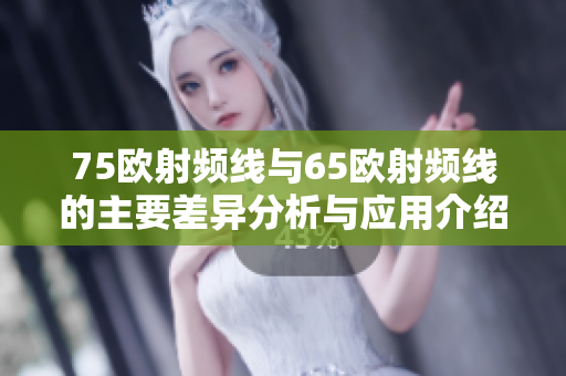 75欧射频线与65欧射频线的主要差异分析与应用介绍