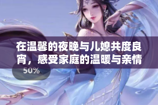 在温馨的夜晚与儿媳共度良宵，感受家庭的温暖与亲情