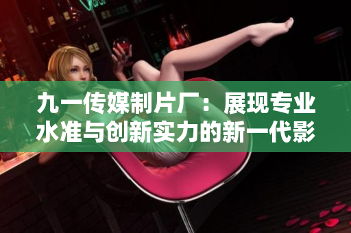 九一传媒制片厂：展现专业水准与创新实力的新一代影视制作品牌
